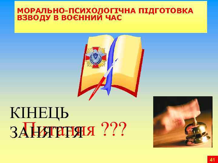 МОРАЛЬНО-ПСИХОЛОГІЧНА ПІДГОТОВКА ВЗВОДУ В ВОЄННИЙ ЧАС КІНЕЦЬ Питання ЗАНЯТТЯ ? ? ? 41 