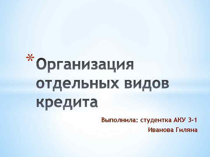 * Выполнила: студентка АКУ 3 -1 Иванова Гиляна 