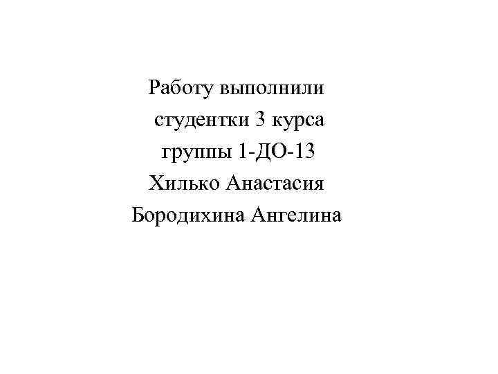 Работу выполнили студентки 3 курса группы 1 -ДО-13 Хилько Анастасия Бородихина Ангелина 