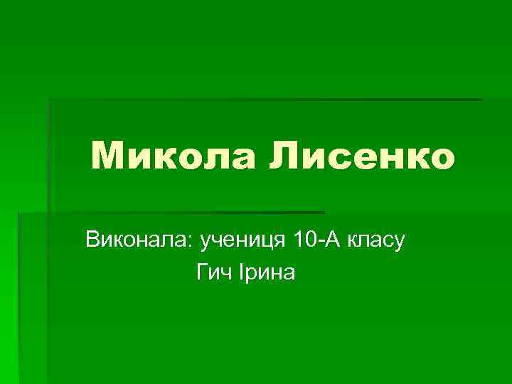 Микола Лисенко Виконала: учениця 10 -А класу Гич Ірина 