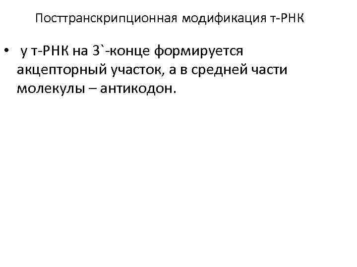 Посттранскрипционная модификация т-РНК • у т-РНК на 3`-конце формируется акцепторный участок, а в средней