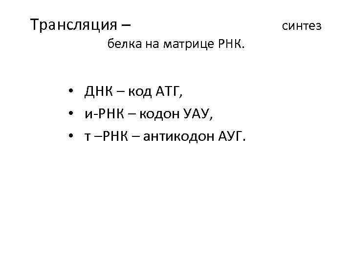Трансляция – белка на матрице РНК. • ДНК – код АТГ, • и-РНК –