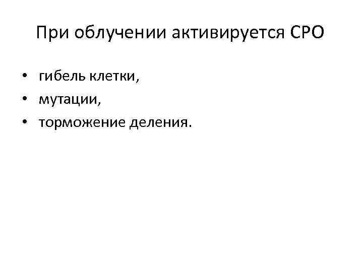 При облучении активируется СРО • гибель клетки, • мутации, • торможение деления. 