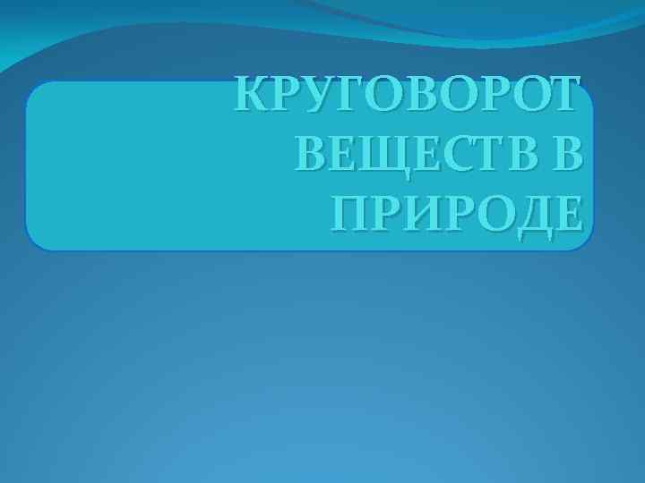 КРУГОВОРОТ ВЕЩЕСТВ В ПРИРОДЕ 