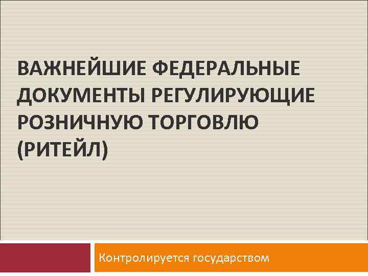 ВАЖНЕЙШИЕ ФЕДЕРАЛЬНЫЕ ДОКУМЕНТЫ РЕГУЛИРУЮЩИЕ РОЗНИЧНУЮ ТОРГОВЛЮ (РИТЕЙЛ) Контролируется государством 