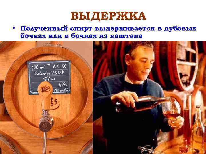 ВЫДЕРЖКА • Полученный спирт выдерживается в дубовых бочках или в бочках из каштана 