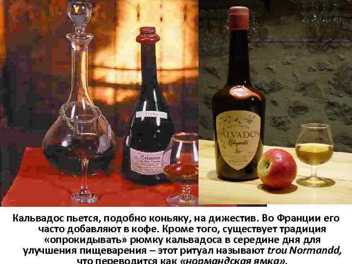 Кальвадос пьется, подобно коньяку, на дижестив. Во Франции его часто добавляют в кофе. Кроме