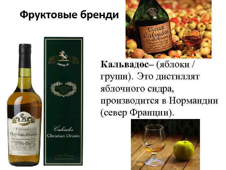 Фруктовые бренди Кальвадос– (яблоки / груши). Это дистиллят яблочного сидра, производится в Нормандии (север