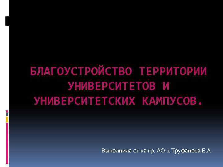 БЛАГОУСТРОЙСТВО ТЕРРИТОРИИ УНИВЕРСИТЕТОВ И УНИВЕРСИТЕТСКИХ КАМПУСОВ. Выполнила ст-ка гр. АО-1 Труфанова Е. А. 