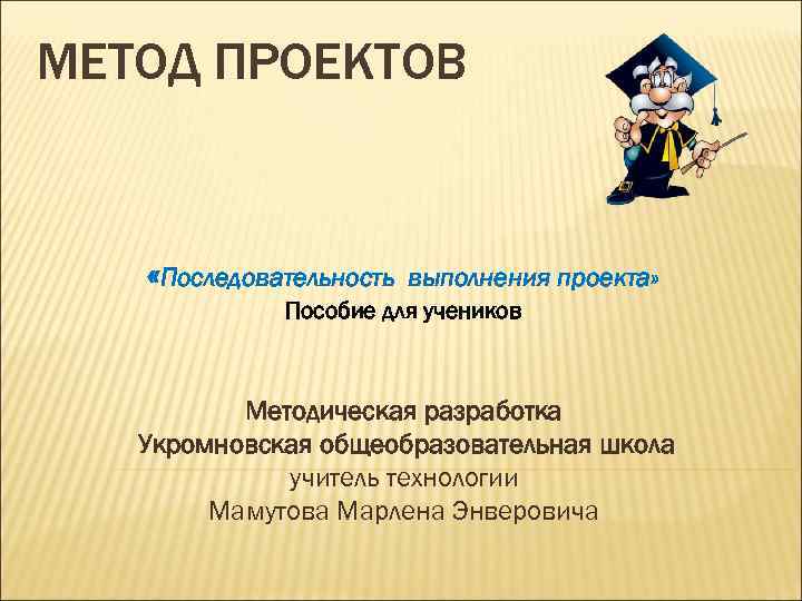 МЕТОД ПРОЕКТОВ «Последовательность выполнения проекта» Пособие для учеников Методическая разработка Укромновская общеобразовательная школа учитель