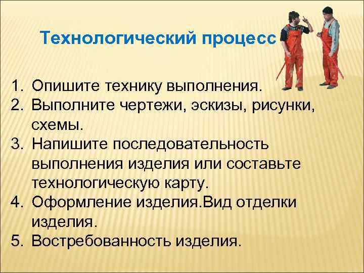 Технологический процесс 1. Опишите технику выполнения. 2. Выполните чертежи, эскизы, рисунки, схемы. 3. Напишите