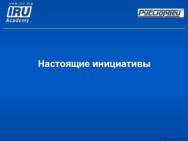 Настоящие инициативы (c) IRU Academy 2012 