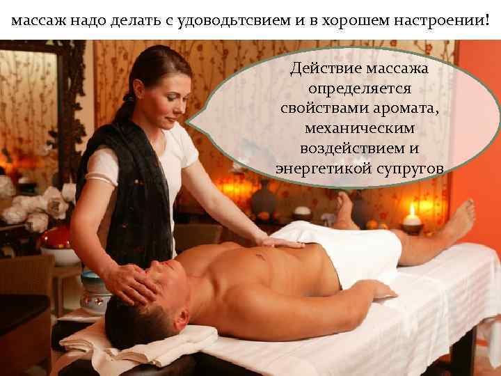 массаж надо делать с удоводьтсвием и в хорошем настроении! Действие массажа определяется свойствами аромата,