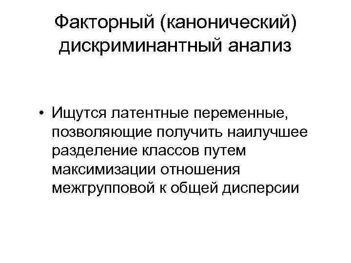 Факторный (канонический) дискриминантный анализ • Ищутся латентные переменные, позволяющие получить наилучшее разделение классов путем