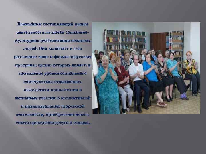 Важнейшей составляющей нашей деятельности является социальнокультурная реабилитация пожилых людей. Она включает в себя различные