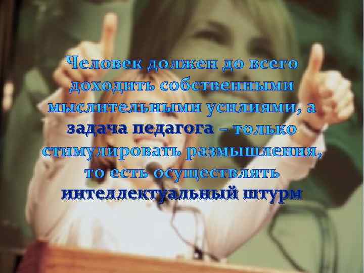 Человек должен до всего доходить собственными мыслительными усилиями, а задача педагога – только стимулировать