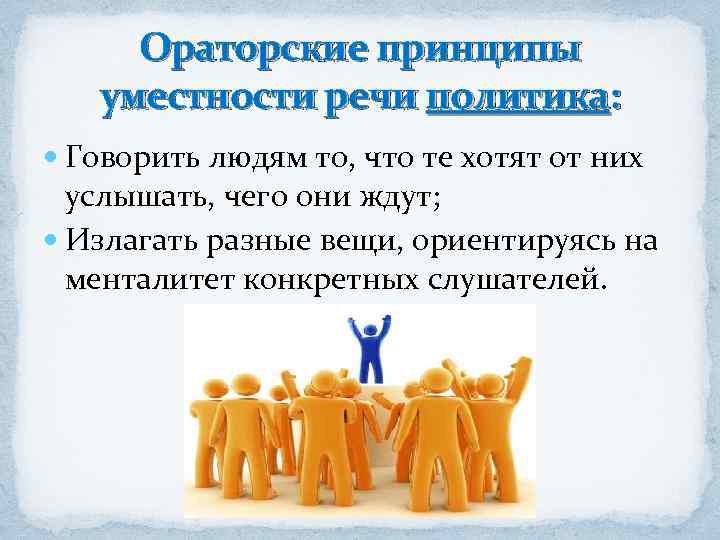 Ораторские принципы уместности речи политика: Говорить людям то, что те хотят от них услышать,