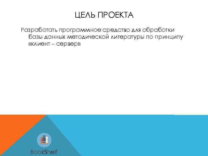 ЦЕЛЬ ПРОЕКТА Разработать программное средство для обработки базы данных методической литературы по принципу «клиент