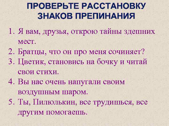 ПРОВЕРЬТЕ РАССТАНОВКУ ЗНАКОВ ПРЕПИНАНИЯ 1. Я вам, друзья, открою тайны здешних мест. 2. Братцы,