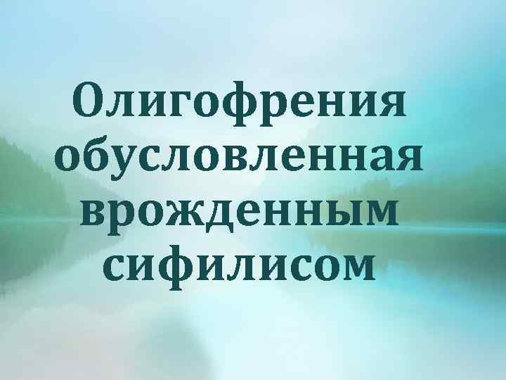 Олигофрения обусловленная врожденным сифилисом 