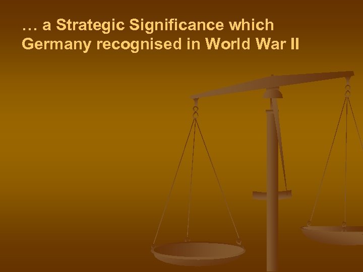 … a Strategic Significance which Germany recognised in World War II 