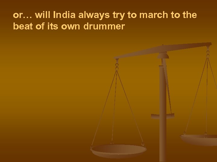 or… will India always try to march to the beat of its own drummer