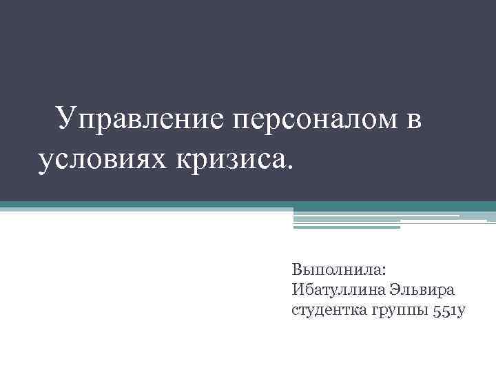  Управление персоналом в условиях кризиса. Выполнила: Ибатуллина Эльвира студентка группы 551 у 