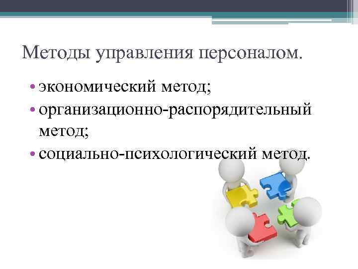 Методы управления персоналом. • экономический метод; • организационно-распорядительный метод; • социально-психологический метод. 