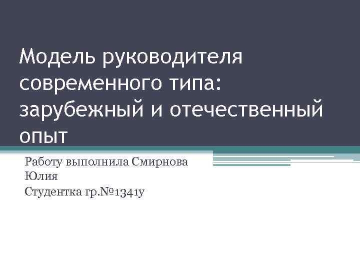 Модель руководителя современного типа: зарубежный и отечественный опыт Работу выполнила Смирнова Юлия Студентка гр.