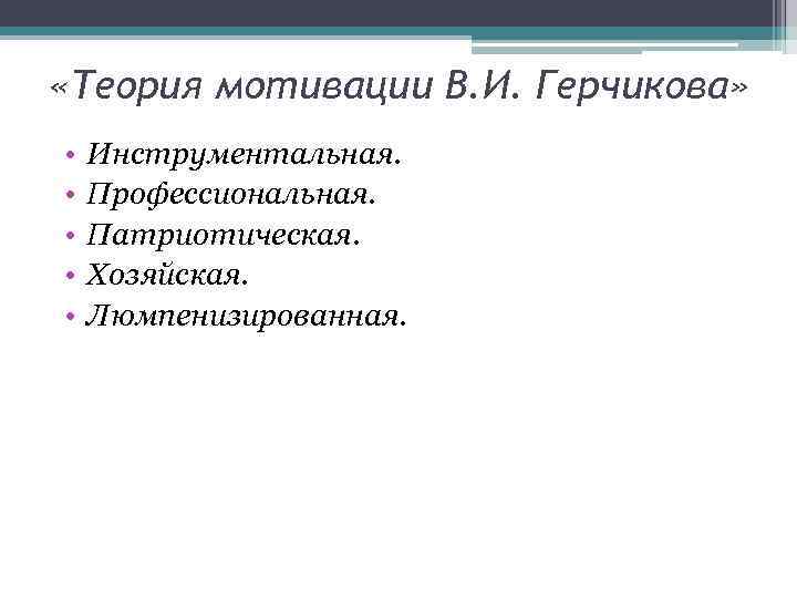  «Теория мотивации В. И. Герчикова» • • • Инструментальная. Профессиональная. Патриотическая. Хозяйская. Люмпенизированная.