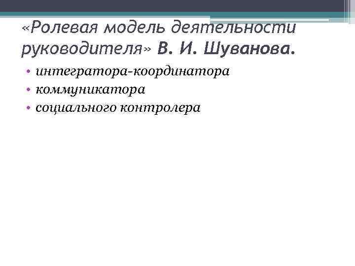  «Ролевая модель деятельности руководителя» В. И. Шуванова. • интегратора-координатора • коммуникатора • социального