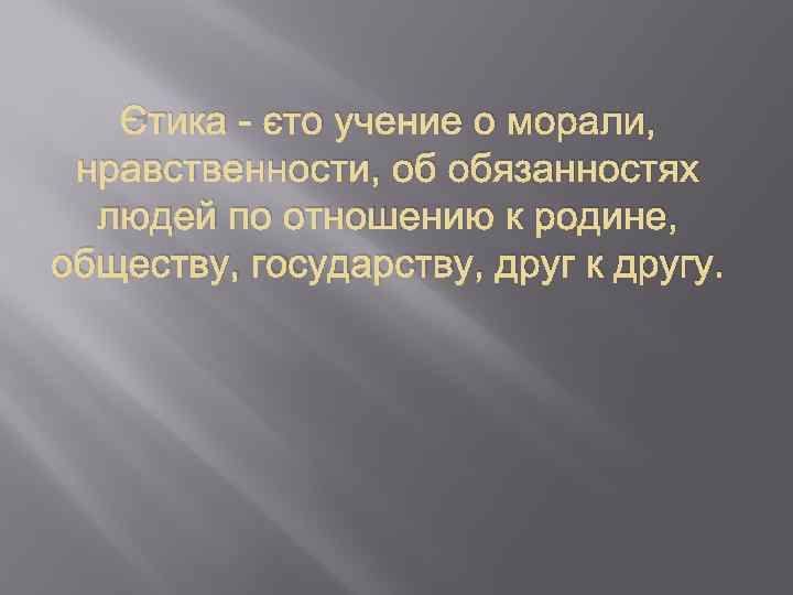 Этика - это учение о морали, нравственности, об обязанностях людей по отношению к родине,