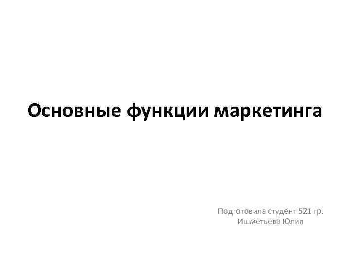 Основные функции маркетинга Подготовила студент 521 гр. Ишметьева Юлия 