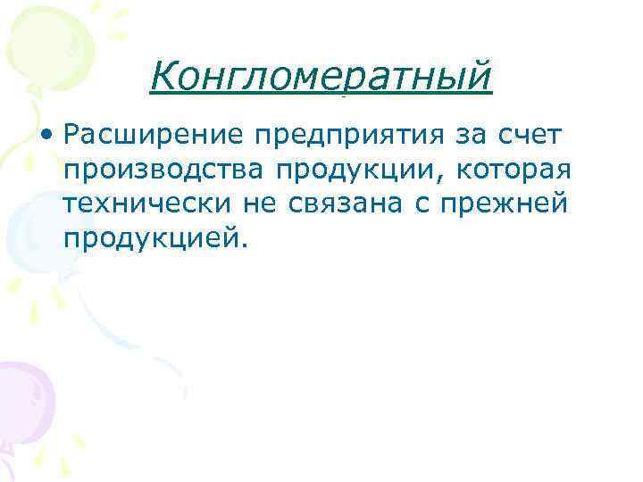 Конгломератный • Расширение предприятия за счет производства продукции, которая технически не связана с прежней