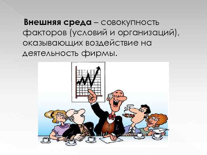 Внешняя среда – совокупность факторов (условий и организаций), оказывающих воздействие на деятельность фирмы. 