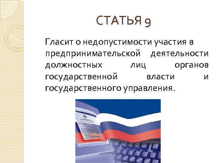 СТАТЬЯ 9 Гласит о недопустимости участия в предпринимательской деятельности должностных лиц органов государственной власти