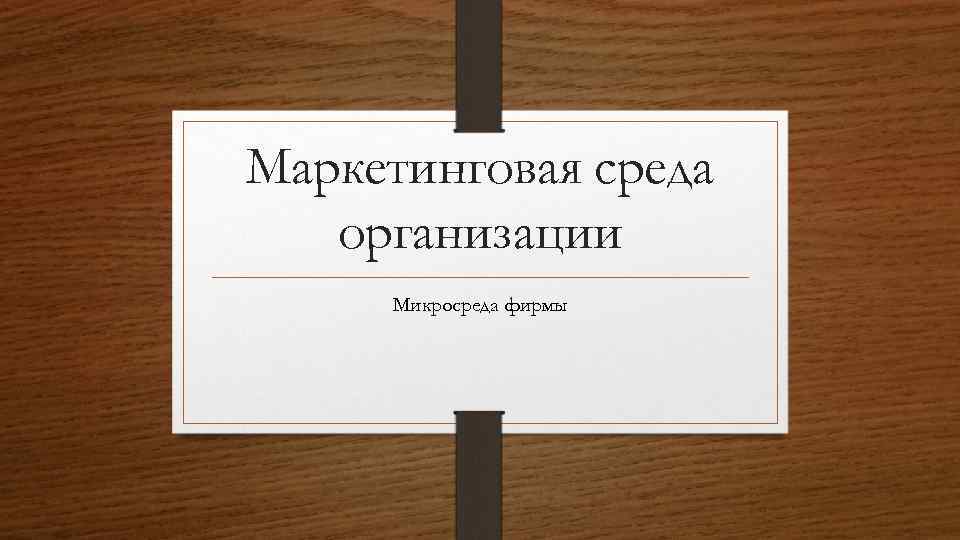 Маркетинговая среда организации Микросреда фирмы 