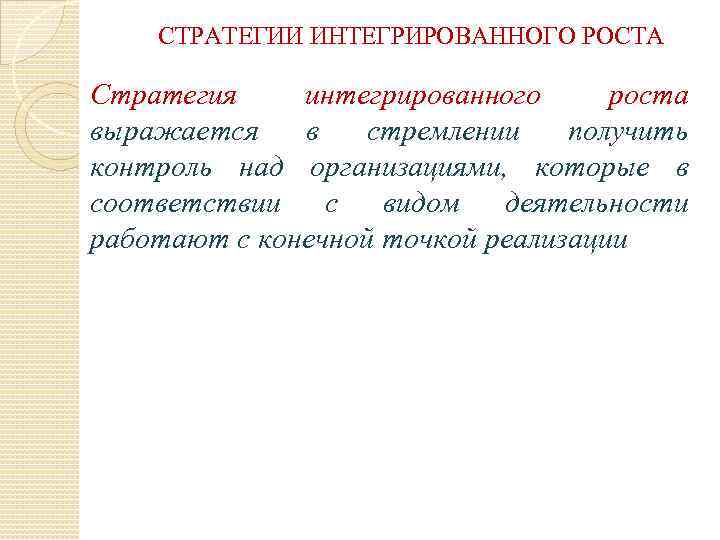 СТРАТЕГИИ ИНТЕГРИРОВАННОГО РОСТА Стратегия интегрированного роста выражается в стремлении получить контроль над организациями, которые