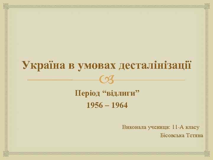 Україна в умовах десталінізації Період “відлиги” 1956 – 1964 Виконала учениця: 11 -А класу