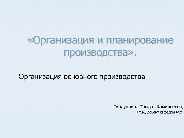  «Организация и планирование производства» . Организация основного производства Гиндуллина Тамара Камильевна, к. т.