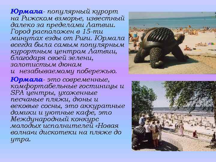 Юрмала- популярный курорт на Рижском взморье, известный далеко за пределами Латвии. Город расположен в