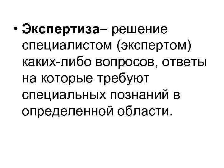  • Экспертиза– решение специалистом (экспертом) каких-либо вопросов, ответы на которые требуют специальных познаний