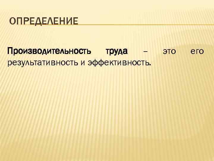 ОПРЕДЕЛЕНИЕ Производительность труда – результативность и эффективность. это его 