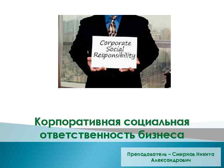 Корпоративная социальная ответственность бизнеса Преподаватель – Смирнов Никита Александрович 