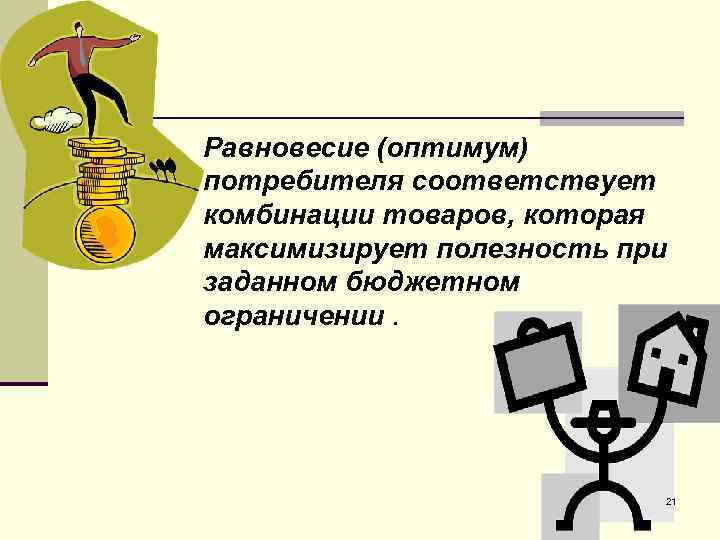 Равновесие (оптимум) потребителя соответствует комбинации товаров, которая максимизирует полезность при заданном бюджетном ограничении. 21