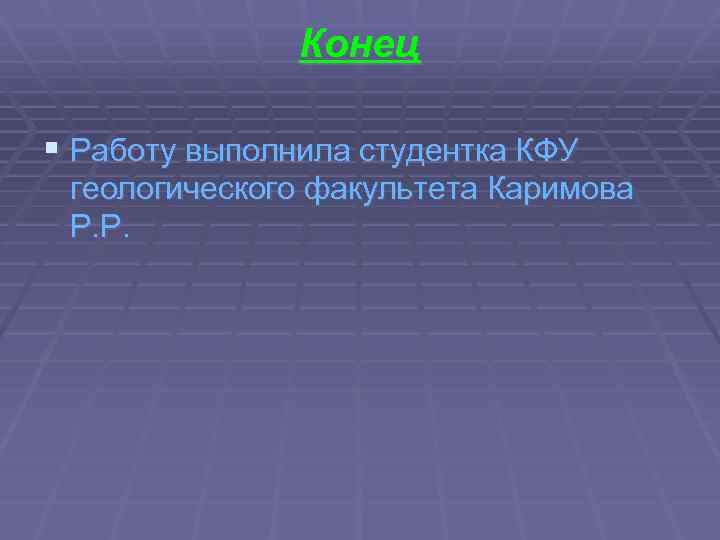 Конец § Работу выполнила студентка КФУ геологического факультета Каримова Р. Р. 