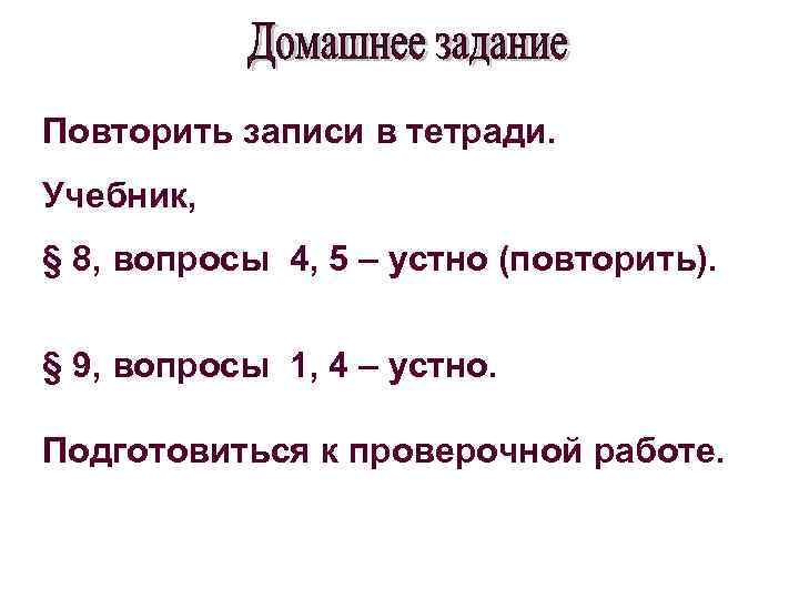 Повторить записи в тетради. Учебник, § 8, вопросы 4, 5 – устно (повторить). §