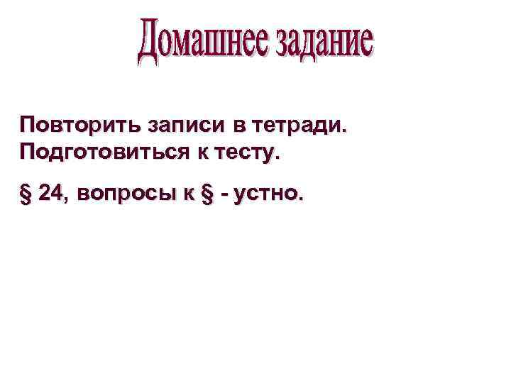 Повторить записи в тетради. Подготовиться к тесту. § 24, вопросы к § - устно.