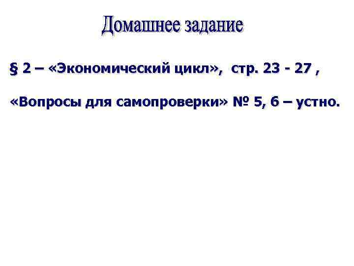 § 2 – «Экономический цикл» , стр. 23 - 27 , «Вопросы для самопроверки»