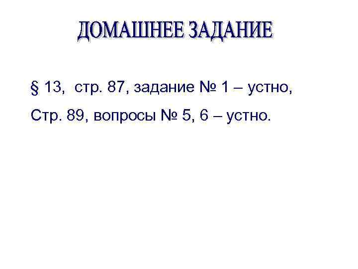 § 13, стр. 87, задание № 1 – устно, Стр. 89, вопросы № 5,